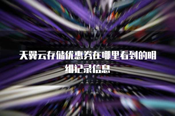 天翼云存储优惠券在哪里看到的明细记录信息