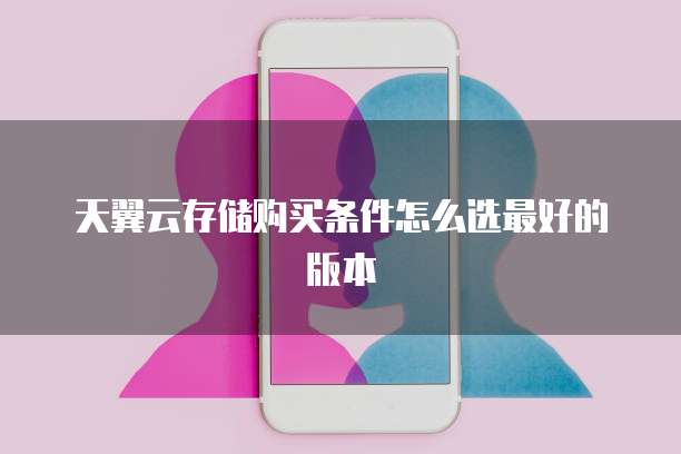 天翼云存储购买条件怎么选最好的版本