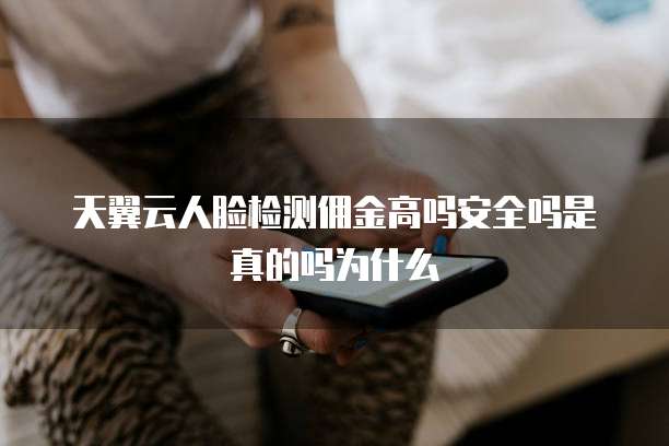 天翼云人脸检测佣金高吗安全吗是真的吗为什么