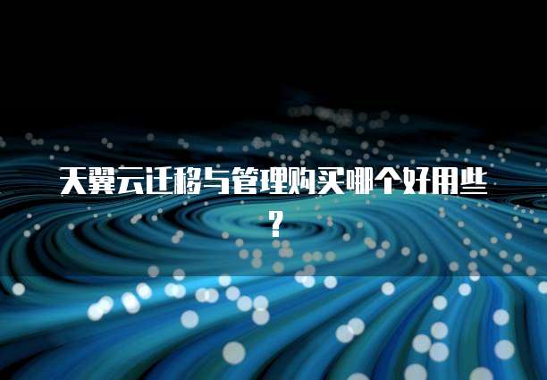 天翼云迁移与管理购买哪个好用些?