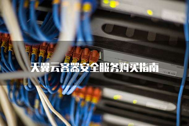 天翼云容器安全服务购买指南