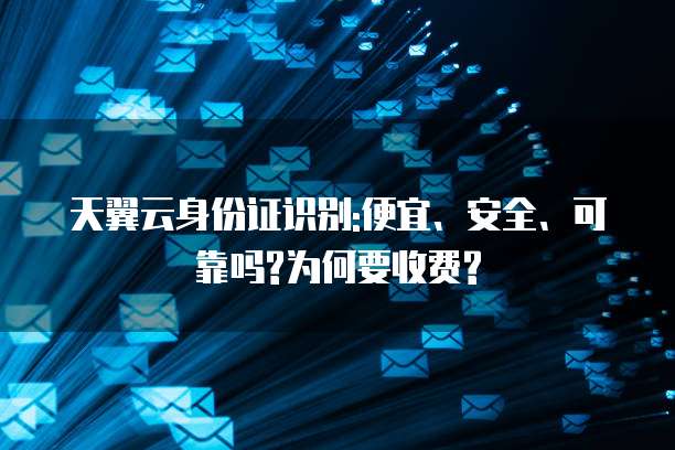 天翼云身份证识别:便宜、安全、可靠吗?为何要收费?
