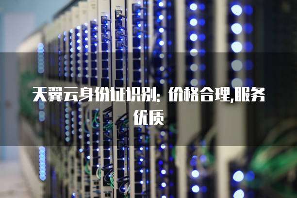 天翼云身份证识别: 价格合理,服务优质