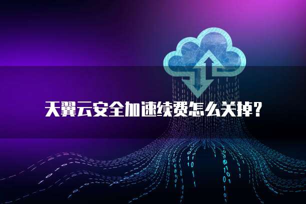 天翼云安全加速续费怎么关掉?