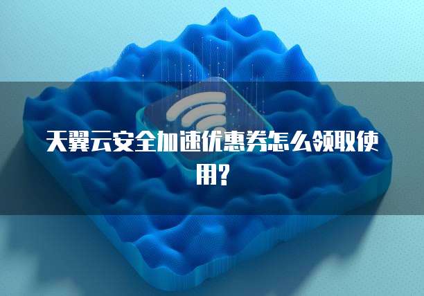 天翼云安全加速优惠券怎么领取使用?