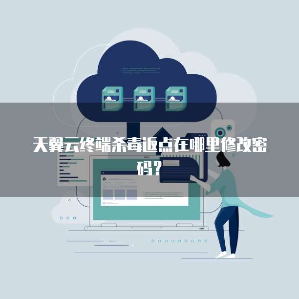 天翼云终端杀毒返点在哪里修改密码?