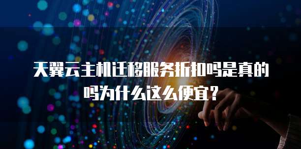天翼云主机迁移服务折扣吗是真的吗为什么这么便宜？