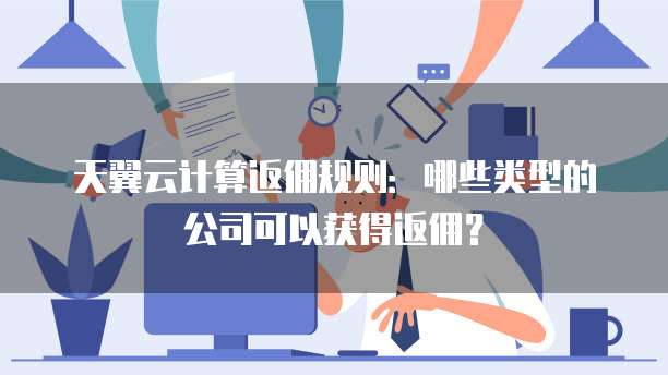 天翼云计算返佣规则:哪些类型的公司可以获得返佣?