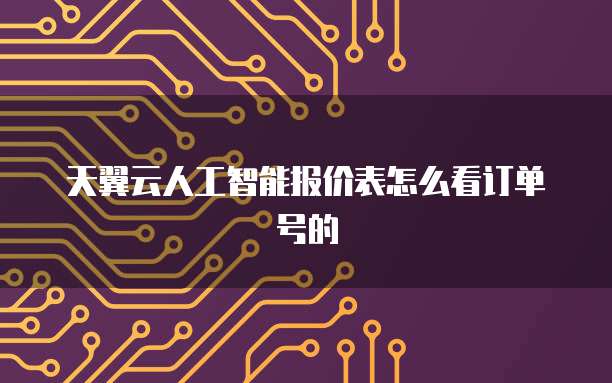 天翼云人工智能报价表怎么看订单号的