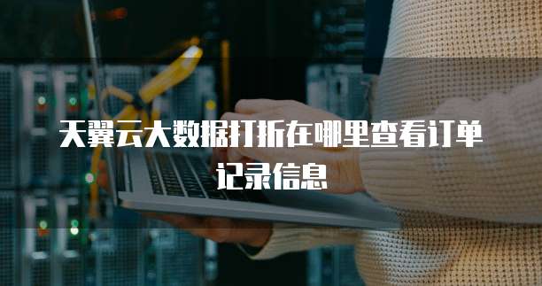 天翼云大数据打折在哪里查看订单记录信息