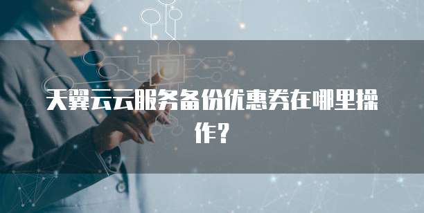 天翼云云服务备份优惠券在哪里操作?