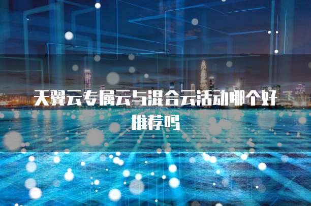 天翼云专属云与混合云活动哪个好推荐吗