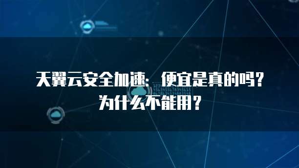 天翼云安全加速:便宜是真的吗?为什么不能用?