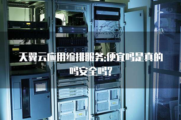 天翼云应用编排服务:便宜吗是真的吗安全吗?
