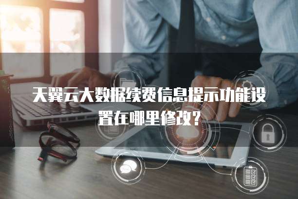 天翼云大数据续费信息提示功能设置在哪里修改?