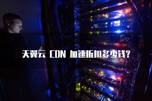 天翼云 CDN 加速折扣多少钱?