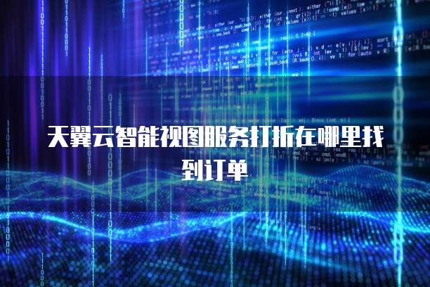 天翼云智能视图服务打折在哪里找到订单