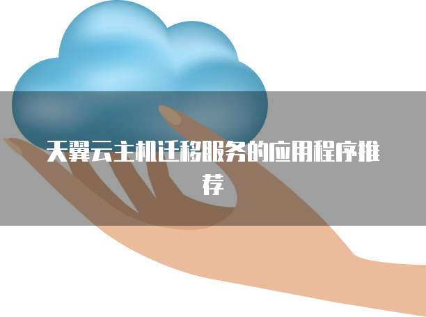 天翼云主机迁移服务的应用程序推荐