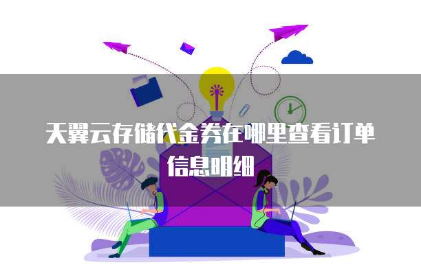 天翼云存储代金券在哪里查看订单信息明细