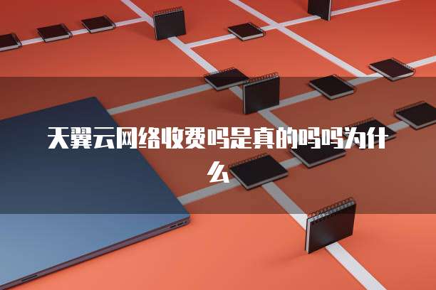 天翼云网络收费吗是真的吗吗为什么