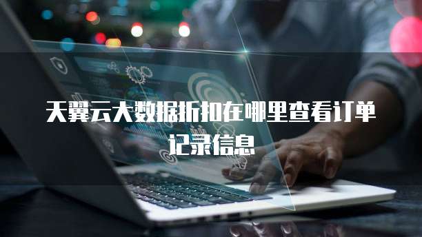 天翼云大数据折扣在哪里查看订单记录信息