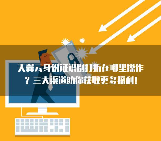 天翼云身份证识别打折在哪里操作?三大渠道助你获取更多福利!