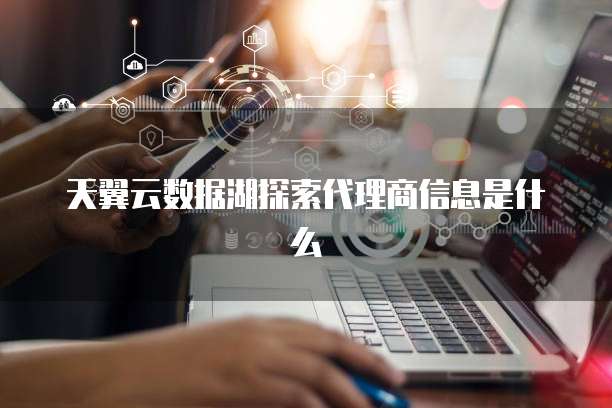 天翼云数据湖探索代理商信息是什么