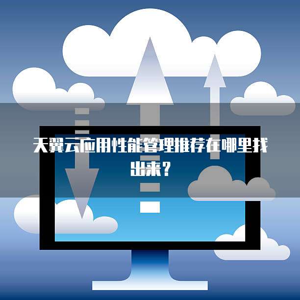 天翼云应用性能管理推荐在哪里找出来?