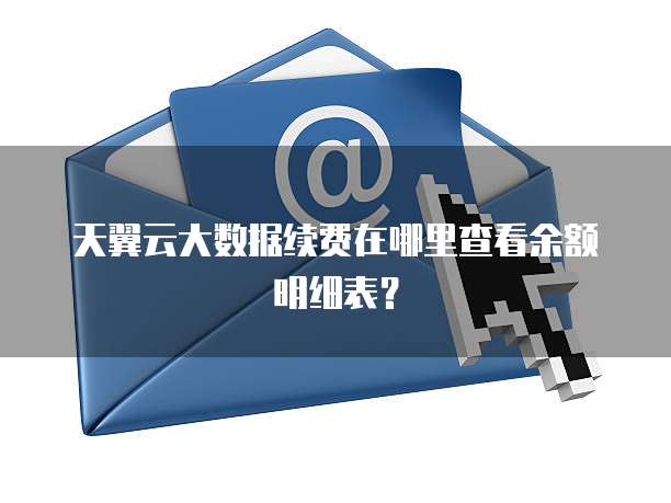 天翼云大数据续费在哪里查看余额明细表?
