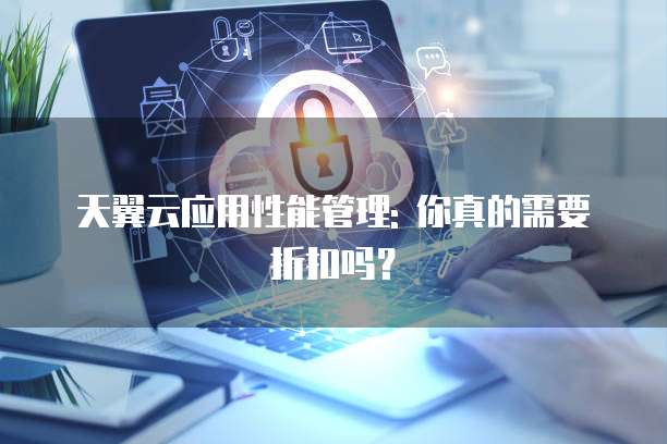 天翼云应用性能管理: 你真的需要折扣吗？