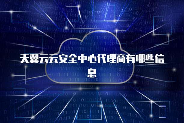 天翼云云安全中心代理商有哪些信息
