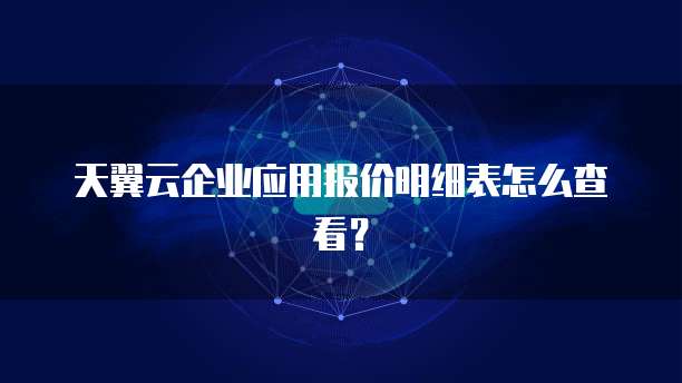 天翼云企业应用报价明细表怎么查看？