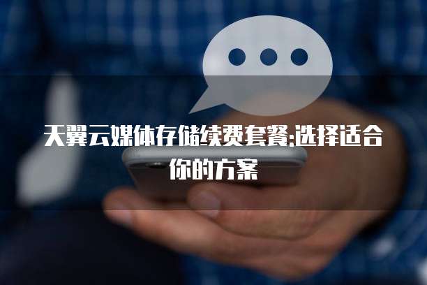 天翼云媒体存储续费套餐:选择适合你的方案