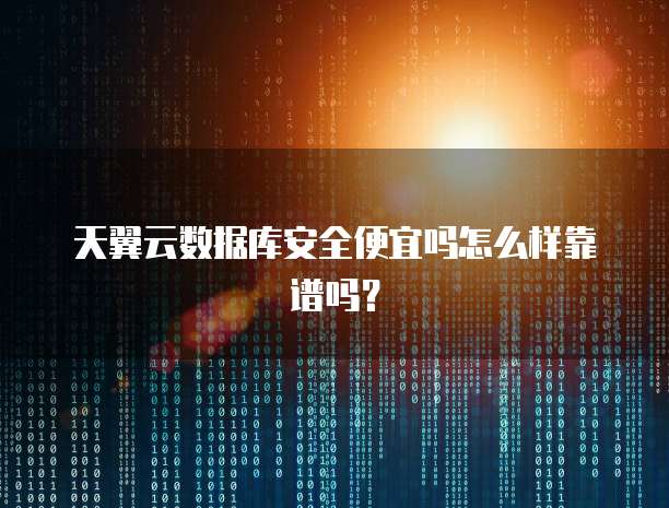 天翼云数据库安全便宜吗怎么样靠谱吗？