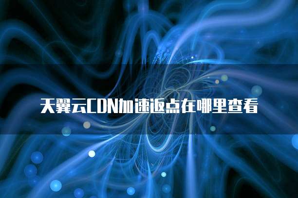 天翼云CDN加速返点在哪里查看