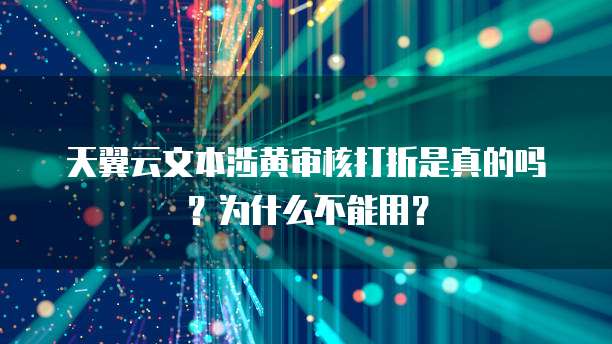 天翼云文本涉黄审核打折是真的吗?为什么不能用?
