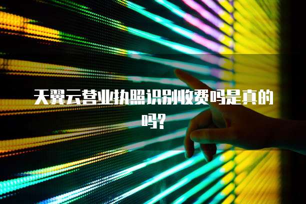 天翼云营业执照识别收费吗是真的吗?