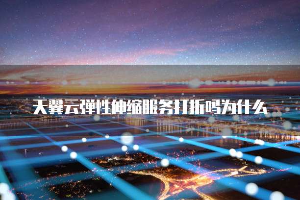天翼云弹性伸缩服务打折吗为什么