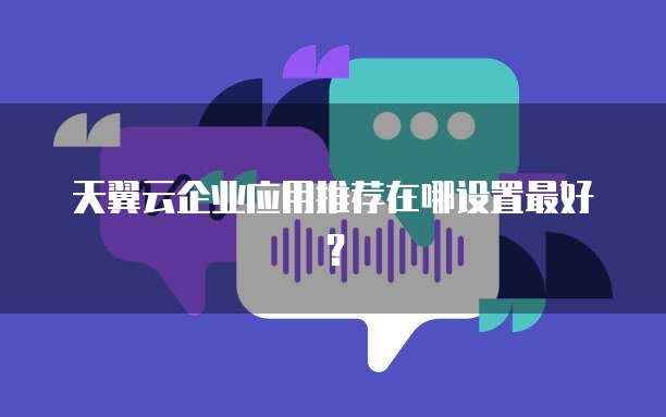 天翼云企业应用推荐在哪设置最好?