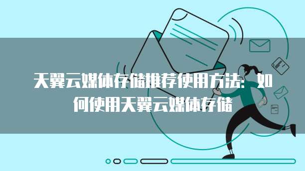 天翼云媒体存储推荐使用方法:如何使用天翼云媒体存储