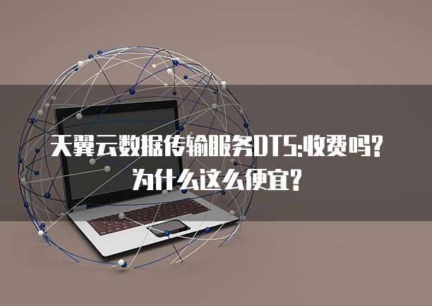 天翼云数据传输服务DTS:收费吗?为什么这么便宜?