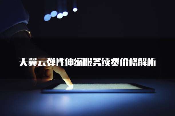 天翼云弹性伸缩服务续费价格解析