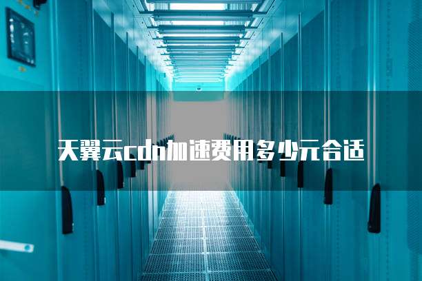天翼云cdn加速费用多少元合适