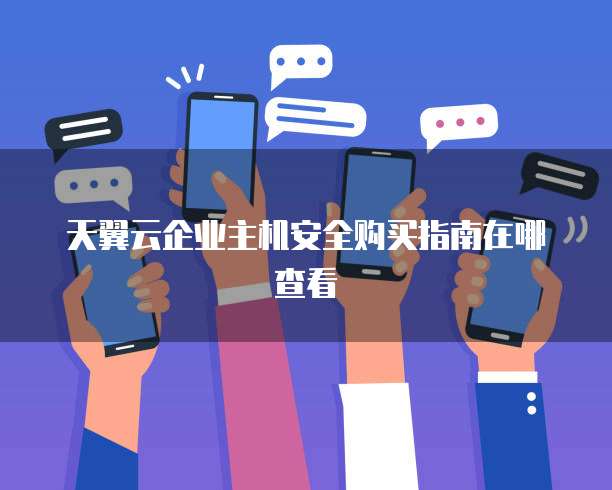 天翼云企业主机安全购买指南在哪查看
