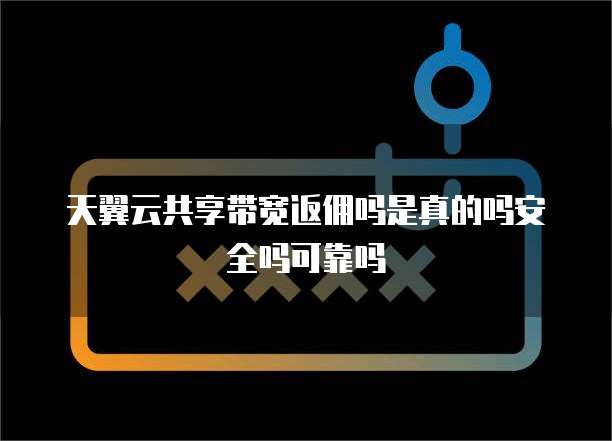 天翼云共享带宽返佣吗是真的吗安全吗可靠吗