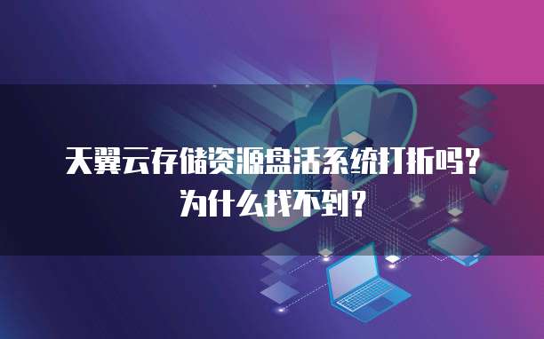 天翼云存储资源盘活系统打折吗?为什么找不到?