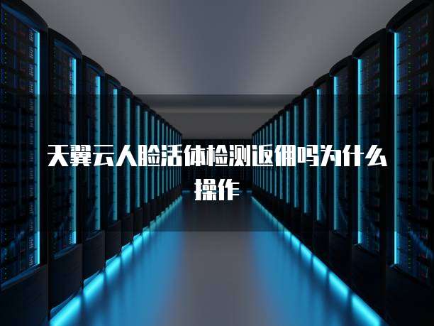 天翼云人脸活体检测返佣吗为什么操作