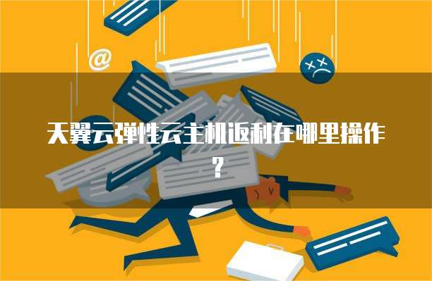 天翼云弹性云主机返利在哪里操作？