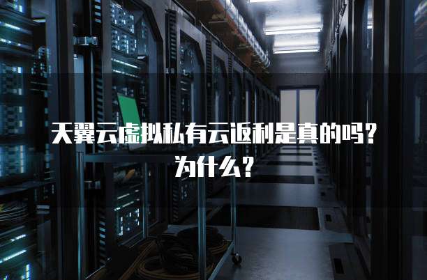 天翼云虚拟私有云返利是真的吗?为什么?