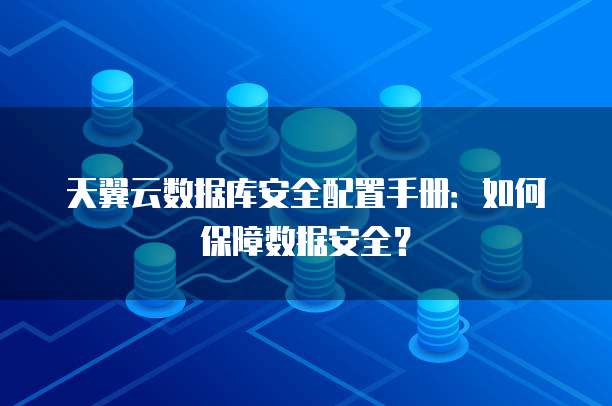 天翼云数据库安全配置手册:如何保障数据安全?